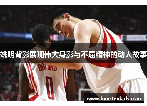 姚明背影展现伟大身影与不屈精神的动人故事
