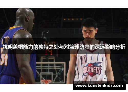 姚明盖帽能力的独特之处与对篮球防守的深远影响分析