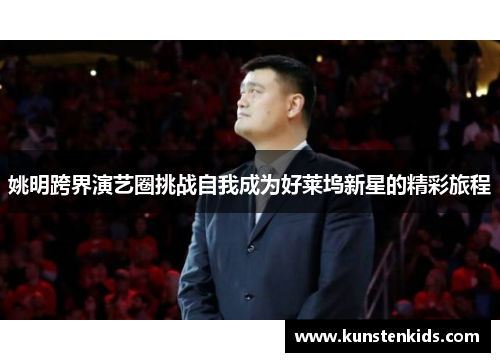 姚明跨界演艺圈挑战自我成为好莱坞新星的精彩旅程