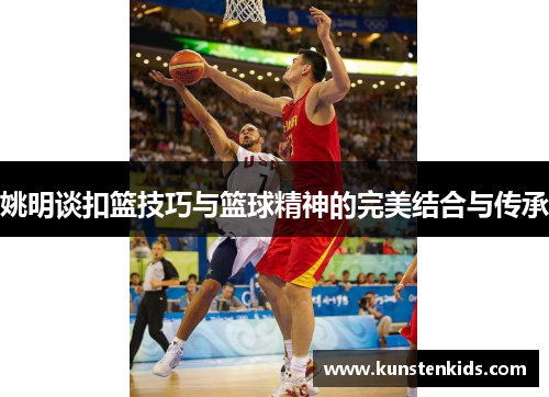 姚明谈扣篮技巧与篮球精神的完美结合与传承