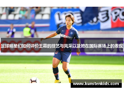足球明星们如何评价王霜的技艺与风采以及她在国际赛场上的表现