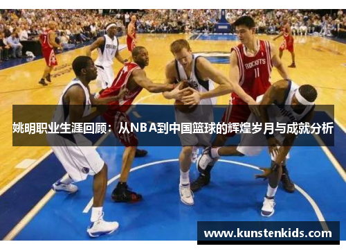 姚明职业生涯回顾：从NBA到中国篮球的辉煌岁月与成就分析