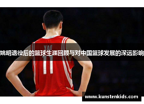 姚明退役后的篮球生涯回顾与对中国篮球发展的深远影响