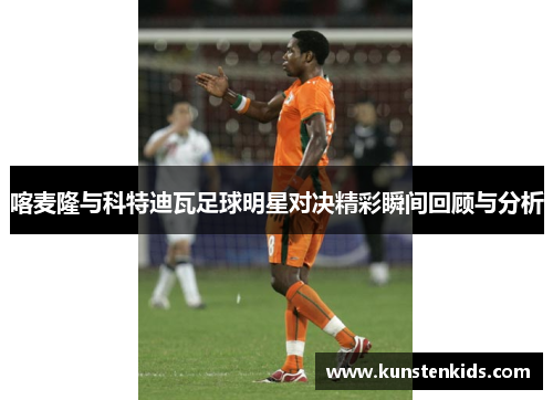 喀麦隆与科特迪瓦足球明星对决精彩瞬间回顾与分析