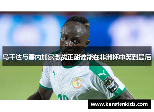 乌干达与塞内加尔激战正酣谁能在非洲杯中笑到最后