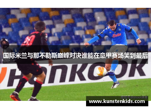国际米兰与那不勒斯巅峰对决谁能在意甲赛场笑到最后